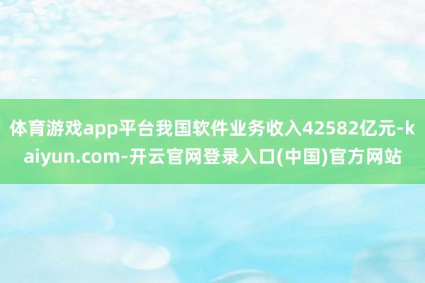 体育游戏app平台我国软件业务收入42582亿元-kaiyun.com-开云官网登录入口(中国)官方网站