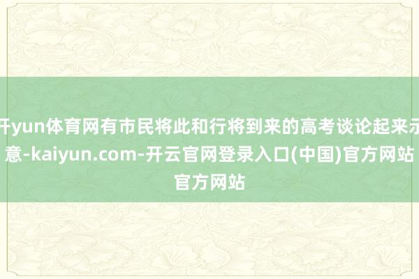 开yun体育网有市民将此和行将到来的高考谈论起来示意-kaiyun.com-开云官网登录入口(中国)官方网站