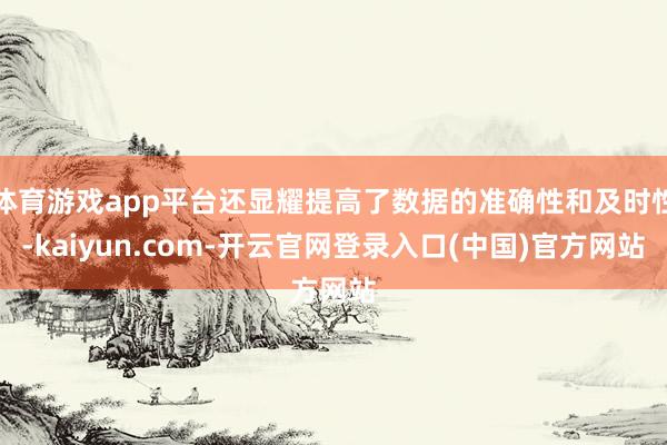 体育游戏app平台还显耀提高了数据的准确性和及时性-kaiyun.com-开云官网登录入口(中国)官方网站