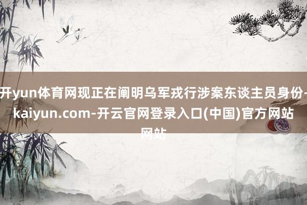 开yun体育网现正在阐明乌军戎行涉案东谈主员身份-kaiyun.com-开云官网登录入口(中国)官方网站