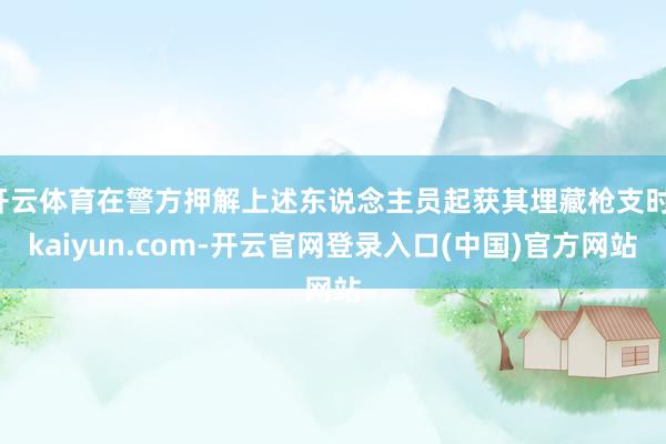 开云体育在警方押解上述东说念主员起获其埋藏枪支时-kaiyun.com-开云官网登录入口(中国)官方网站