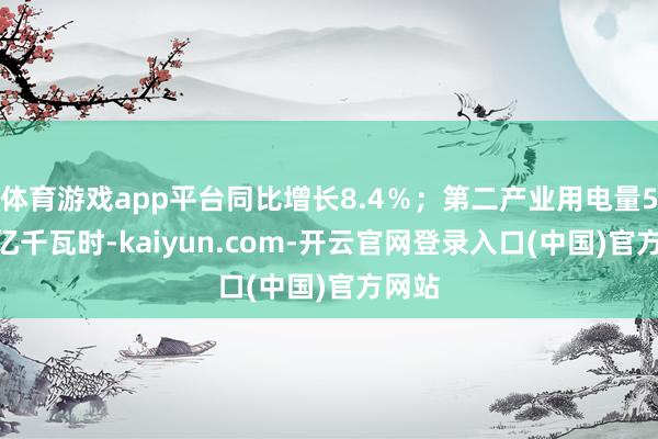 体育游戏app平台同比增长8.4％；第二产业用电量5414亿千瓦时-kaiyun.com-开云官网登录入口(中国)官方网站