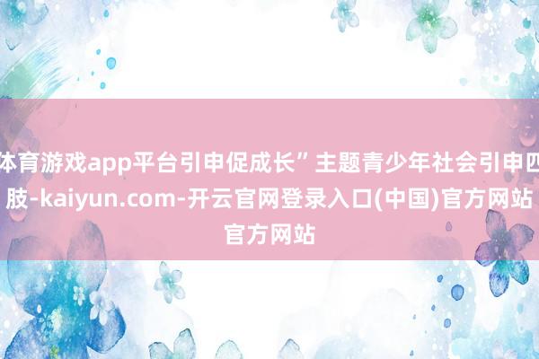 体育游戏app平台引申促成长”主题青少年社会引申四肢-kaiyun.com-开云官网登录入口(中国)官方网站