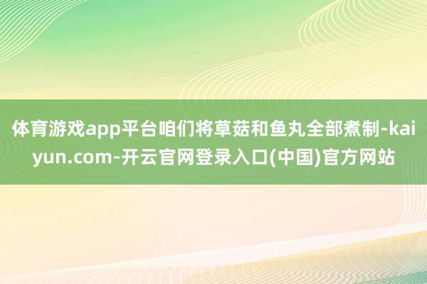 体育游戏app平台咱们将草菇和鱼丸全部煮制-kaiyun.com-开云官网登录入口(中国)官方网站