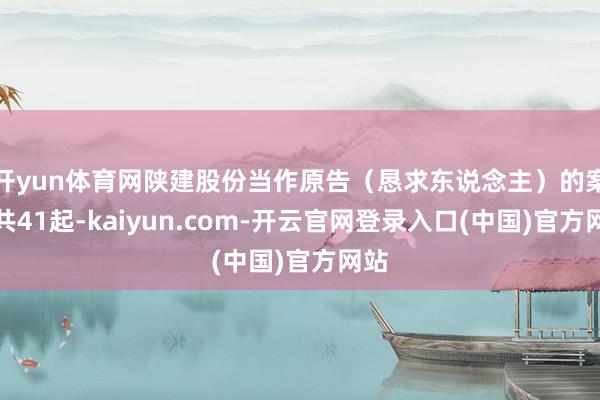 开yun体育网陕建股份当作原告(恳求东说念主)的案件共41起-kaiyun.com-开云官网登录入口(中国)官方网站