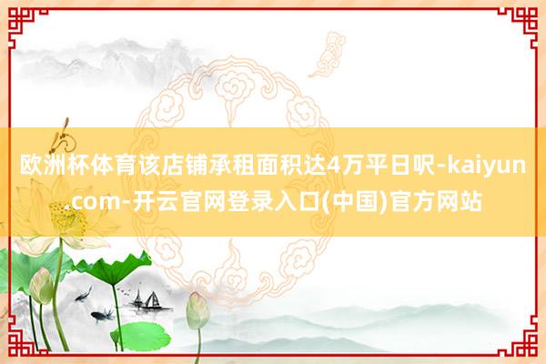 欧洲杯体育该店铺承租面积达4万平日呎-kaiyun.com-开云官网登录入口(中国)官方网站