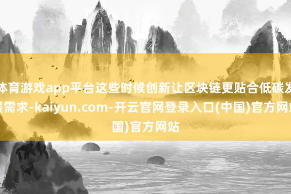 体育游戏app平台这些时候创新让区块链更贴合低碳发展需求-kaiyun.com-开云官网登录入口(中国)官方网站