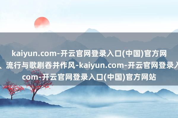 kaiyun.com-开云官网登录入口(中国)官方网站以颠覆性的摇滚、流行与歌剧吞并作风-kaiyun.com-开云官网登录入口(中国)官方网站