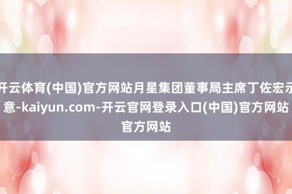 开云体育(中国)官方网站月星集团董事局主席丁佐宏示意-kaiyun.com-开云官网登录入口(中国)官方网站