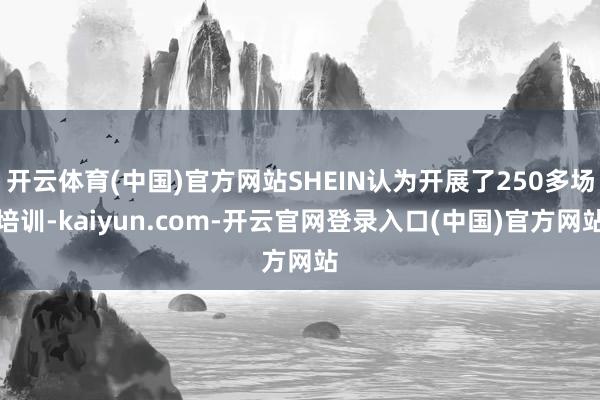 开云体育(中国)官方网站SHEIN认为开展了250多场培训-kaiyun.com-开云官网登录入口(中国)官方网站