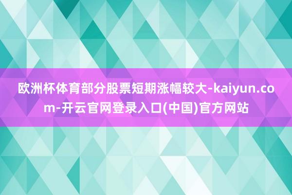 欧洲杯体育部分股票短期涨幅较大-kaiyun.com-开云官网登录入口(中国)官方网站