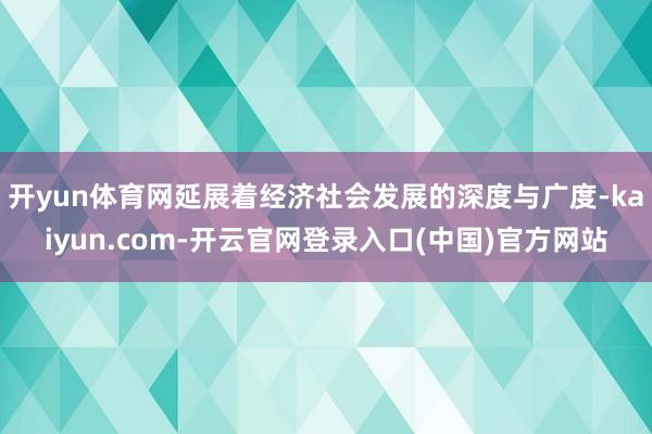 开yun体育网延展着经济社会发展的深度与广度-kaiyun.com-开云官网登录入口(中国)官方网站