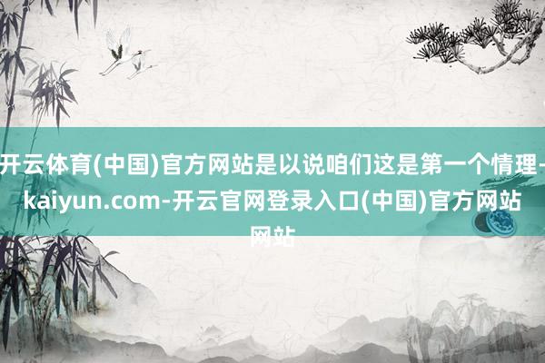 开云体育(中国)官方网站是以说咱们这是第一个情理-kaiyun.com-开云官网登录入口(中国)官方网站