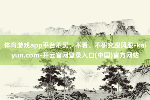 体育游戏app平台不买、不看、不研究跟风股-kaiyun.com-开云官网登录入口(中国)官方网站