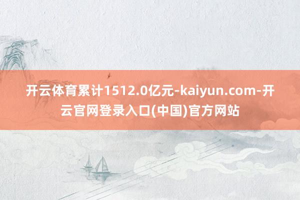 开云体育累计1512.0亿元-kaiyun.com-开云官网登录入口(中国)官方网站