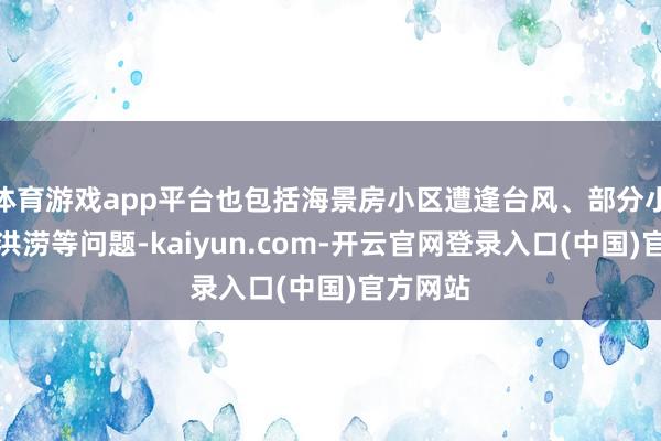 体育游戏app平台也包括海景房小区遭逢台风、部分小区出现洪涝等问题-kaiyun.com-开云官网登录入口(中国)官方网站