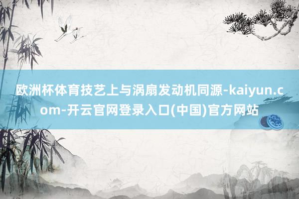 欧洲杯体育技艺上与涡扇发动机同源-kaiyun.com-开云官网登录入口(中国)官方网站