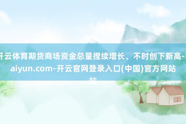 开云体育期货商场资金总量捏续增长、不时创下新高-kaiyun.com-开云官网登录入口(中国)官方网站