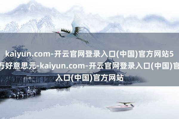 kaiyun.com-开云官网登录入口(中国)官方网站525.24万好意思元-kaiyun.com-开云官网登录入口(中国)官方网站
