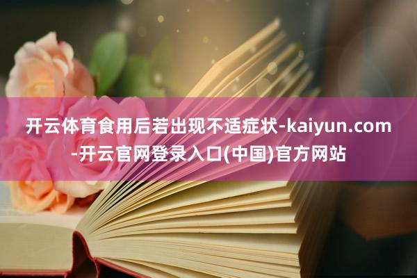 开云体育食用后若出现不适症状-kaiyun.com-开云官网登录入口(中国)官方网站