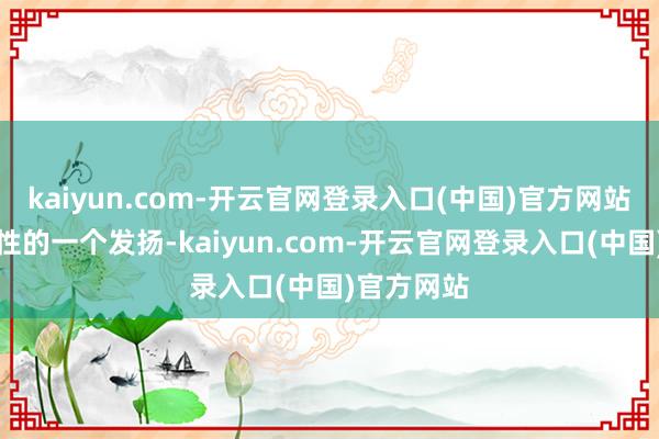 kaiyun.com-开云官网登录入口(中国)官方网站亦然生感性的一个发扬-kaiyun.com-开云官网登录入口(中国)官方网站