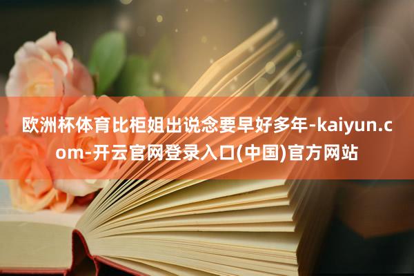 欧洲杯体育比柜姐出说念要早好多年-kaiyun.com-开云官网登录入口(中国)官方网站