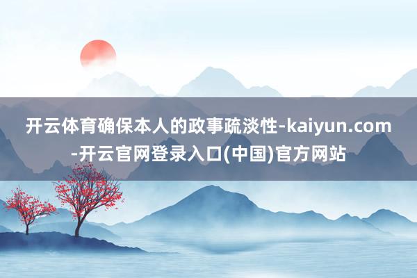 开云体育确保本人的政事疏淡性-kaiyun.com-开云官网登录入口(中国)官方网站