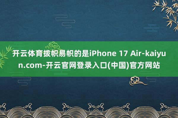 开云体育拔帜易帜的是iPhone 17 Air-kaiyun.com-开云官网登录入口(中国)官方网站