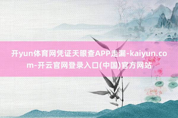 开yun体育网凭证天眼查APP走漏-kaiyun.com-开云官网登录入口(中国)官方网站
