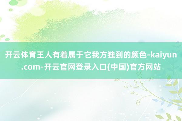 开云体育王人有着属于它我方独到的颜色-kaiyun.com-开云官网登录入口(中国)官方网站