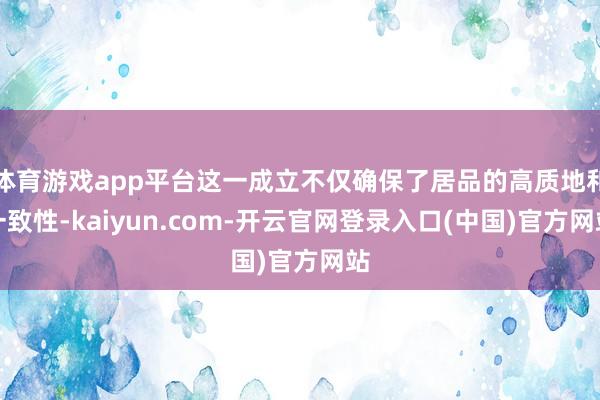 体育游戏app平台这一成立不仅确保了居品的高质地和一致性-kaiyun.com-开云官网登录入口(中国)官方网站