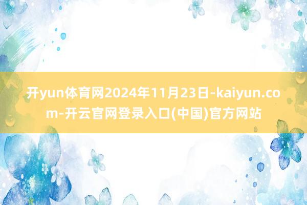 开yun体育网2024年11月23日-kaiyun.com-开云官网登录入口(中国)官方网站
