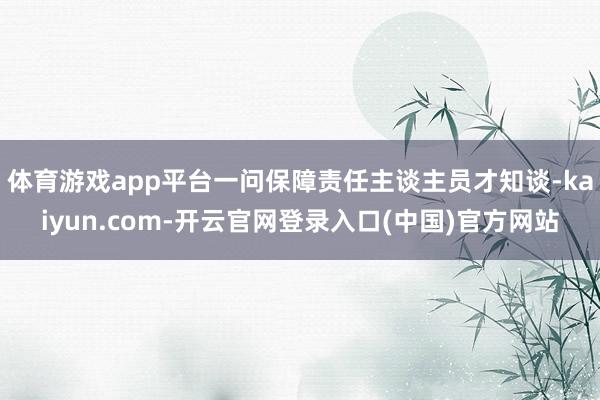 体育游戏app平台一问保障责任主谈主员才知谈-kaiyun.com-开云官网登录入口(中国)官方网站