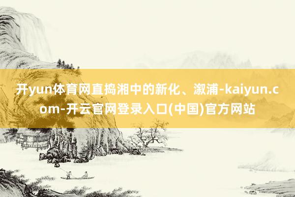 开yun体育网直捣湘中的新化、溆浦-kaiyun.com-开云官网登录入口(中国)官方网站