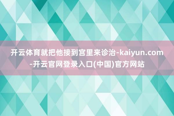 开云体育就把他接到宫里来诊治-kaiyun.com-开云官网登录入口(中国)官方网站