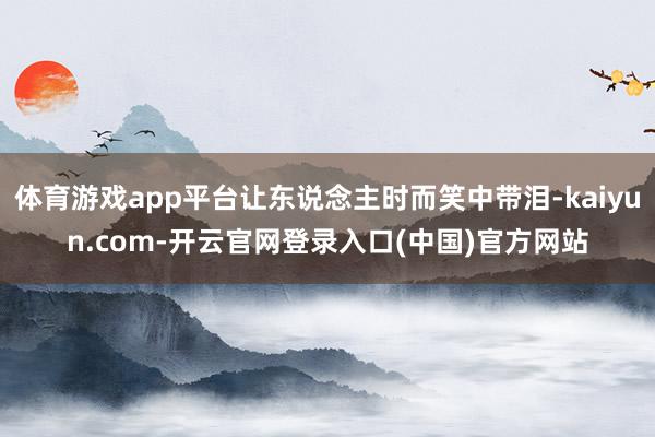 体育游戏app平台让东说念主时而笑中带泪-kaiyun.com-开云官网登录入口(中国)官方网站