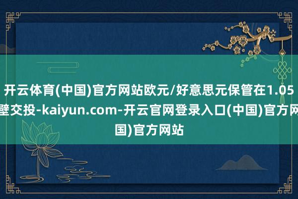 开云体育(中国)官方网站欧元/好意思元保管在1.05隔壁交投-kaiyun.com-开云官网登录入口(中国)官方网站