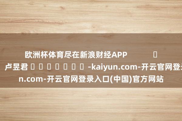 欧洲杯体育尽在新浪财经APP            						包袱裁剪：卢昱君 							-kaiyun.com-开云官网登录入口(中国)官方网站
