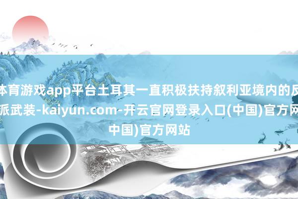 体育游戏app平台土耳其一直积极扶持叙利亚境内的反对派武装-kaiyun.com-开云官网登录入口(中国)官方网站