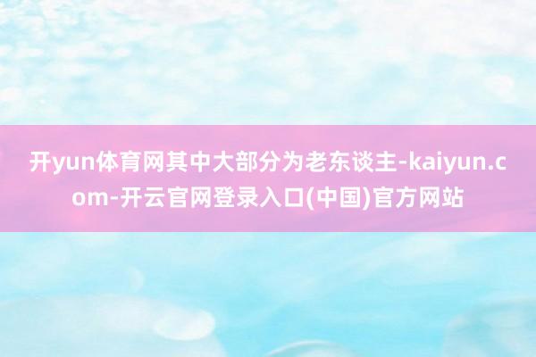 开yun体育网其中大部分为老东谈主-kaiyun.com-开云官网登录入口(中国)官方网站