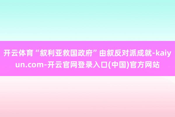 开云体育“叙利亚救国政府”由叙反对派成就-kaiyun.com-开云官网登录入口(中国)官方网站