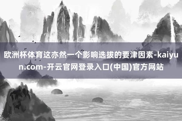 欧洲杯体育这亦然一个影响选拔的要津因素-kaiyun.com-开云官网登录入口(中国)官方网站