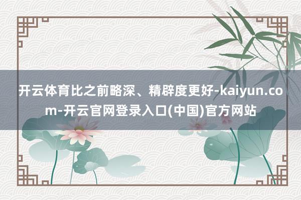 开云体育比之前略深、精辟度更好-kaiyun.com-开云官网登录入口(中国)官方网站