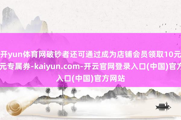 开yun体育网破钞者还可通过成为店铺会员领取10元和20元专属券-kaiyun.com-开云官网登录入口(中国)官方网站