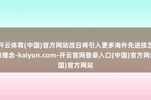 开云体育(中国)官方网站改日将引入更多海外先进技艺和理念-kaiyun.com-开云官网登录入口(中国)官方网站
