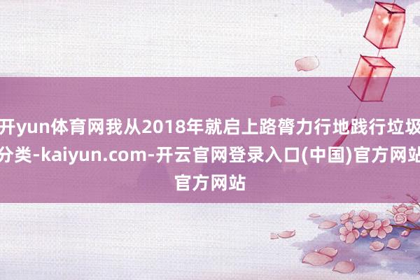 开yun体育网我从2018年就启上路膂力行地践行垃圾分类-kaiyun.com-开云官网登录入口(中国)官方网站