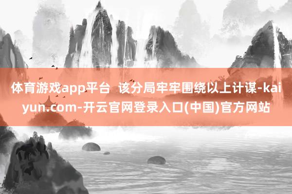 体育游戏app平台  该分局牢牢围绕以上计谋-kaiyun.com-开云官网登录入口(中国)官方网站