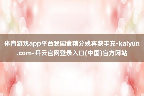 体育游戏app平台我国食粮分娩再获丰充-kaiyun.com-开云官网登录入口(中国)官方网站