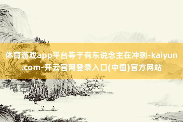 体育游戏app平台等于有东说念主在冲刺-kaiyun.com-开云官网登录入口(中国)官方网站