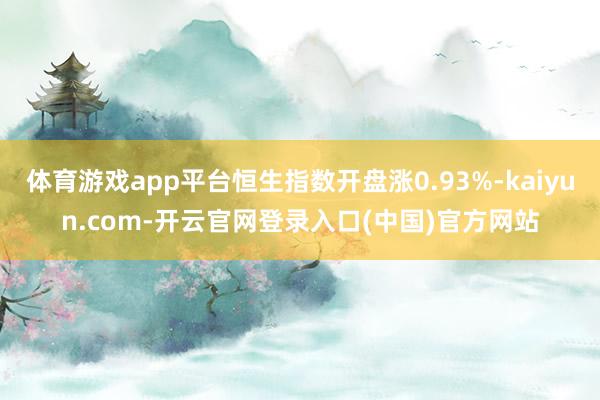体育游戏app平台恒生指数开盘涨0.93%-kaiyun.com-开云官网登录入口(中国)官方网站